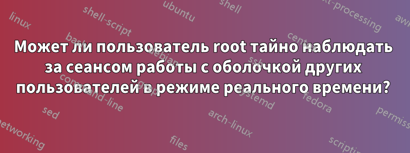 Может ли пользователь root тайно наблюдать за сеансом работы с оболочкой других пользователей в режиме реального времени?