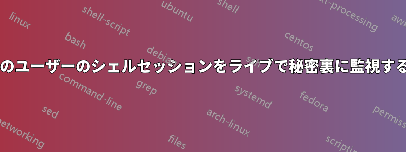 ルートユーザーが他のユーザーのシェルセッションをライブで秘密裏に監視することは可能ですか?
