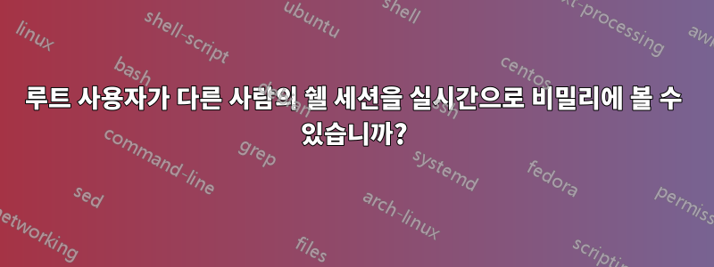 루트 사용자가 다른 사람의 쉘 세션을 실시간으로 비밀리에 볼 수 있습니까?