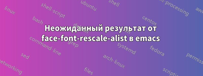 Неожиданный результат от face-font-rescale-alist в emacs