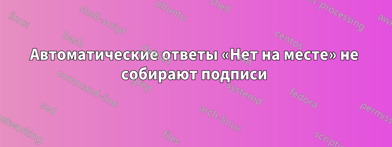 Автоматические ответы «Нет на месте» не собирают подписи