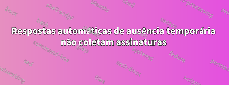 Respostas automáticas de ausência temporária não coletam assinaturas