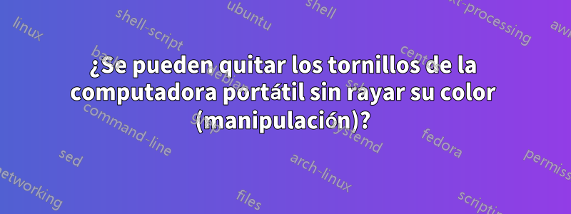¿Se pueden quitar los tornillos de la computadora portátil sin rayar su color (manipulación)?