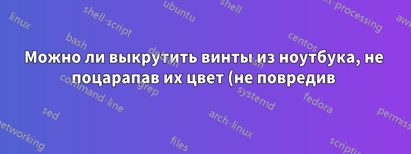 Можно ли выкрутить винты из ноутбука, не поцарапав их цвет (не повредив)?