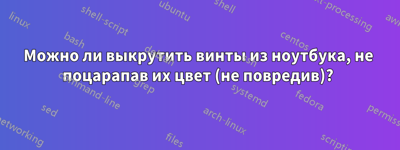 Можно ли выкрутить винты из ноутбука, не поцарапав их цвет (не повредив)?
