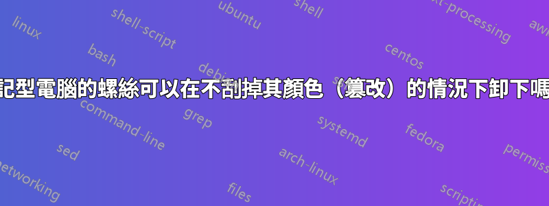 筆記型電腦的螺絲可以在不刮掉其顏色（篡改）的情況下卸下嗎？