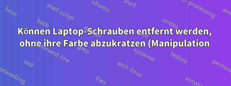 Können Laptop-Schrauben entfernt werden, ohne ihre Farbe abzukratzen (Manipulation)?