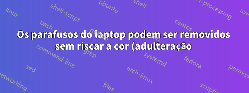 Os parafusos do laptop podem ser removidos sem riscar a cor (adulteração)?