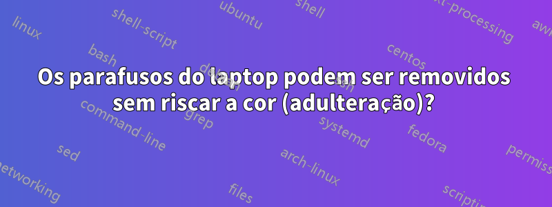 Os parafusos do laptop podem ser removidos sem riscar a cor (adulteração)?