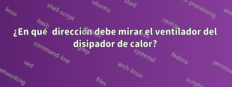 ¿En qué dirección debe mirar el ventilador del disipador de calor?