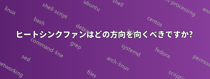 ヒートシンクファンはどの方向を向くべきですか?