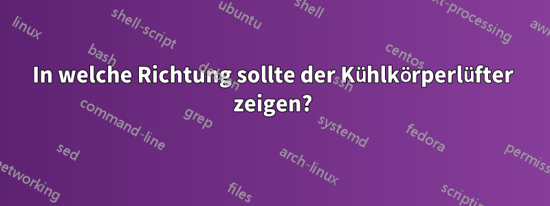 In welche Richtung sollte der Kühlkörperlüfter zeigen?