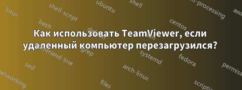 Как использовать TeamViewer, если удаленный компьютер перезагрузился?