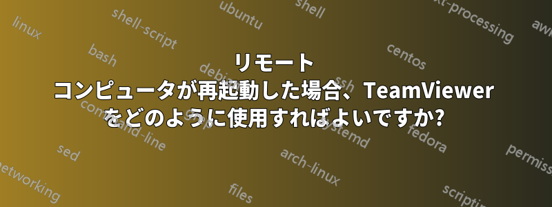 リモート コンピュータが再起動した場合、TeamViewer をどのように使用すればよいですか?