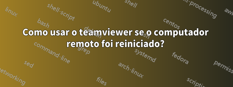 Como usar o teamviewer se o computador remoto foi reiniciado?