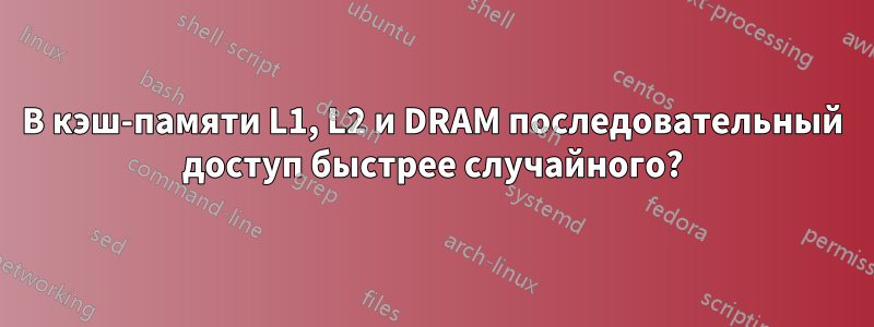 В кэш-памяти L1, L2 и DRAM последовательный доступ быстрее случайного?