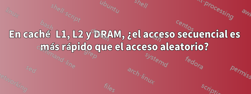 En caché L1, L2 y DRAM, ¿el acceso secuencial es más rápido que el acceso aleatorio?