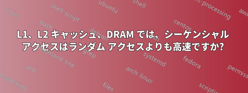 L1、L2 キャッシュ、DRAM では、シーケンシャル アクセスはランダム アクセスよりも高速ですか?