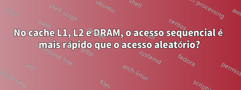 No cache L1, L2 e DRAM, o acesso sequencial é mais rápido que o acesso aleatório?