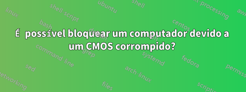 É possível bloquear um computador devido a um CMOS corrompido?