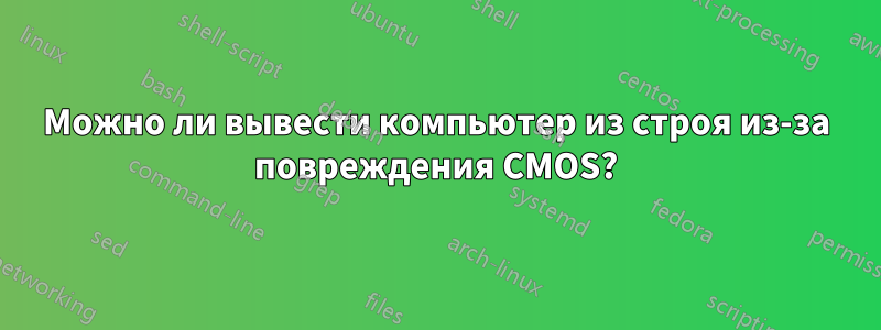 Можно ли вывести компьютер из строя из-за повреждения CMOS?