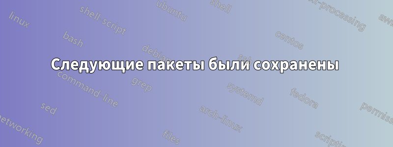 Следующие пакеты были сохранены
