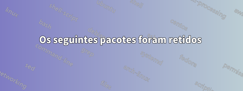 Os seguintes pacotes foram retidos