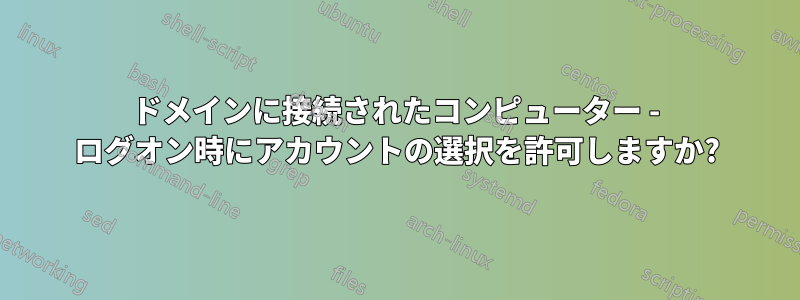 ドメインに接続されたコンピューター - ログオン時にアカウントの選択を許可しますか?