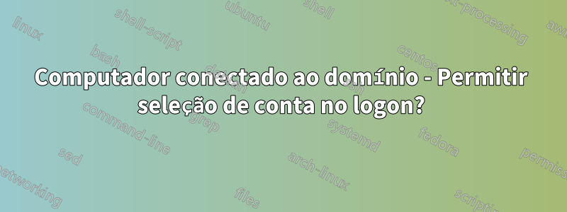 Computador conectado ao domínio - Permitir seleção de conta no logon?
