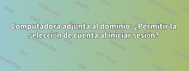 Computadora adjunta al dominio: ¿Permitir la selección de cuenta al iniciar sesión?