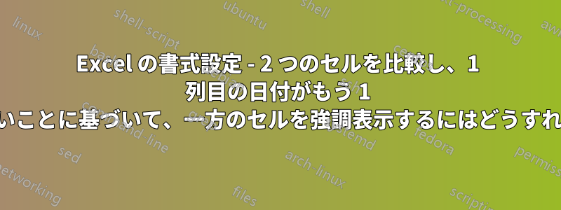 Excel の書式設定 - 2 つのセルを比較し、1 列目の日付がもう 1 列目の日付よりも遠いことに基づいて、一方のセルを強調表示するにはどうすればよいでしょうか。