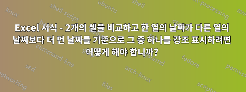 Excel 서식 - 2개의 셀을 비교하고 한 열의 날짜가 다른 열의 날짜보다 더 먼 날짜를 기준으로 그 중 하나를 강조 표시하려면 어떻게 해야 합니까?