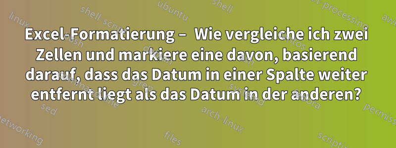 Excel-Formatierung – Wie vergleiche ich zwei Zellen und markiere eine davon, basierend darauf, dass das Datum in einer Spalte weiter entfernt liegt als das Datum in der anderen?