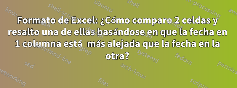 Formato de Excel: ¿Cómo comparo 2 celdas y resalto una de ellas basándose en que la fecha en 1 columna está más alejada que la fecha en la otra?