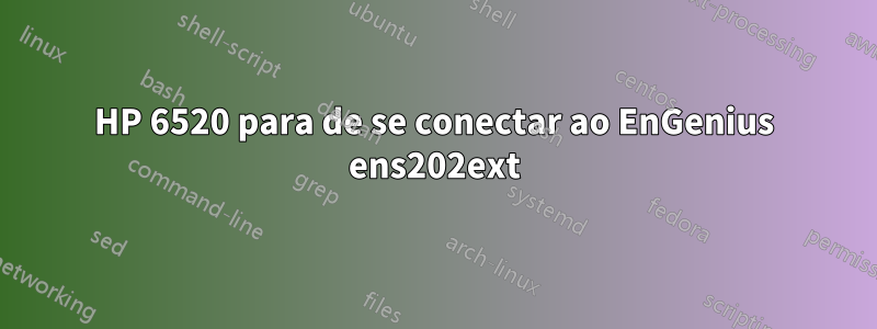 HP 6520 para de se conectar ao EnGenius ens202ext