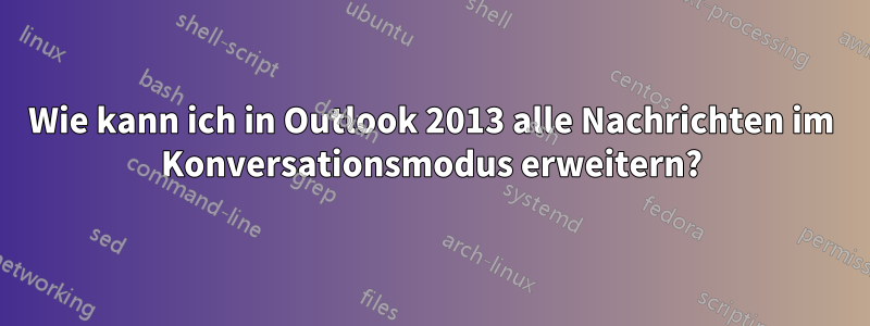 Wie kann ich in Outlook 2013 alle Nachrichten im Konversationsmodus erweitern?