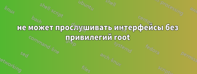 не может прослушивать интерфейсы без привилегий root