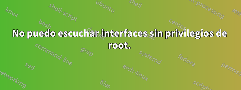 No puedo escuchar interfaces sin privilegios de root.