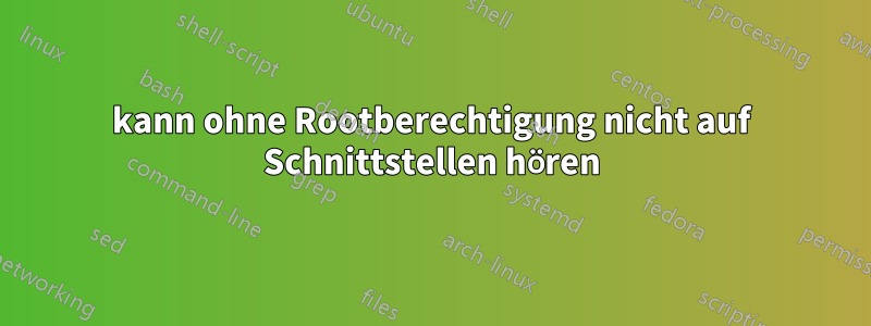 kann ohne Rootberechtigung nicht auf Schnittstellen hören
