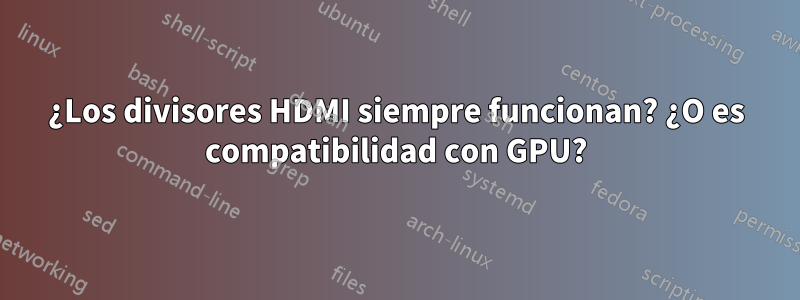 ¿Los divisores HDMI siempre funcionan? ¿O es compatibilidad con GPU?
