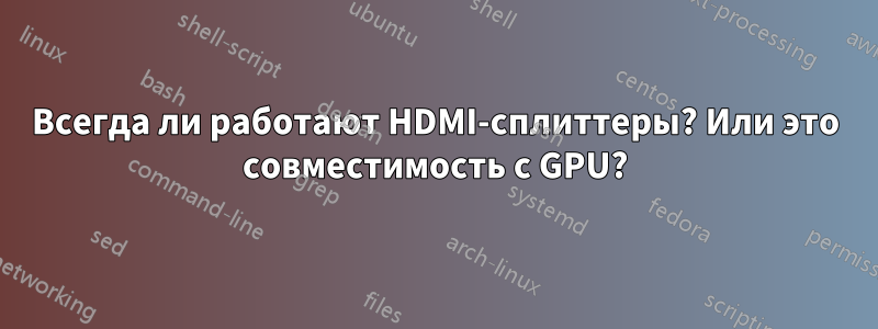 Всегда ли работают HDMI-сплиттеры? Или это совместимость с GPU?