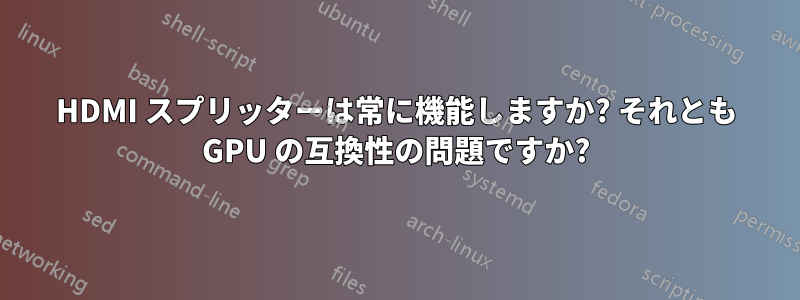 HDMI スプリッターは常に機能しますか? それとも GPU の互換性の問題ですか?