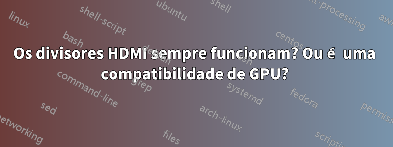 Os divisores HDMI sempre funcionam? Ou é uma compatibilidade de GPU?