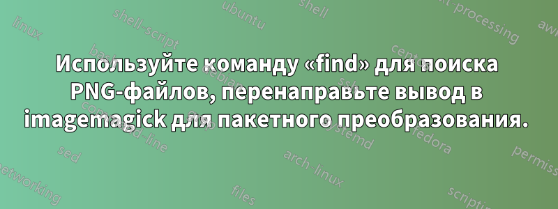 Используйте команду «find» для поиска PNG-файлов, перенаправьте вывод в imagemagick для пакетного преобразования.