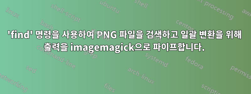 'find' 명령을 사용하여 PNG 파일을 검색하고 일괄 변환을 위해 출력을 imagemagick으로 파이프합니다.