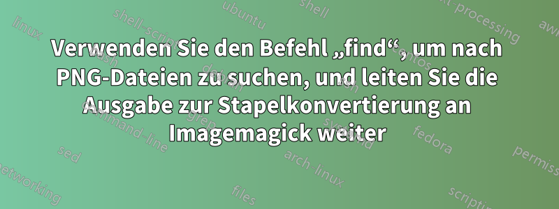 Verwenden Sie den Befehl „find“, um nach PNG-Dateien zu suchen, und leiten Sie die Ausgabe zur Stapelkonvertierung an Imagemagick weiter