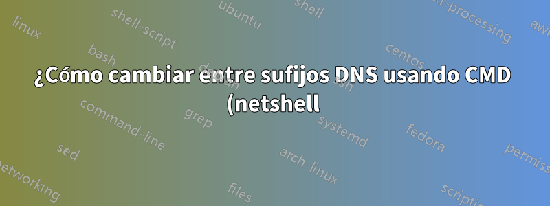 ¿Cómo cambiar entre sufijos DNS usando CMD (netshell)?