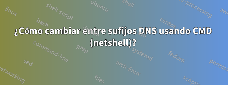 ¿Cómo cambiar entre sufijos DNS usando CMD (netshell)?