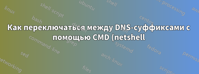 Как переключаться между DNS-суффиксами с помощью CMD (netshell)?