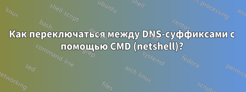 Как переключаться между DNS-суффиксами с помощью CMD (netshell)?